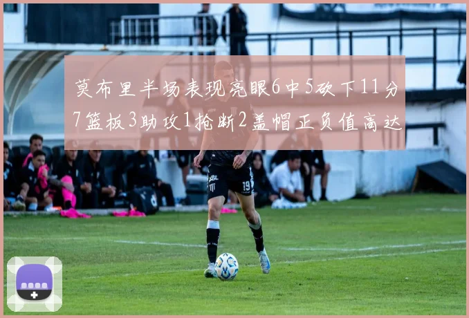 莫布里半场表现亮眼6中5砍下11分7篮板3助攻1抢断2盖帽正负值高达13