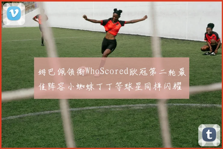 姆巴佩领衔WhoScored欧冠第二轮最佳阵容小蜘蛛丁丁等球星同样闪耀