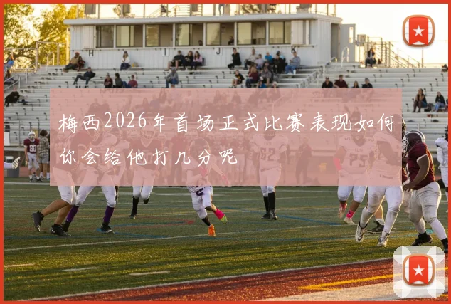 梅西2026年首场正式比赛表现如何你会给他打几分呢