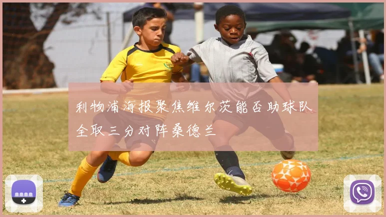 利物浦海报聚焦维尔茨能否助球队全取三分对阵桑德兰