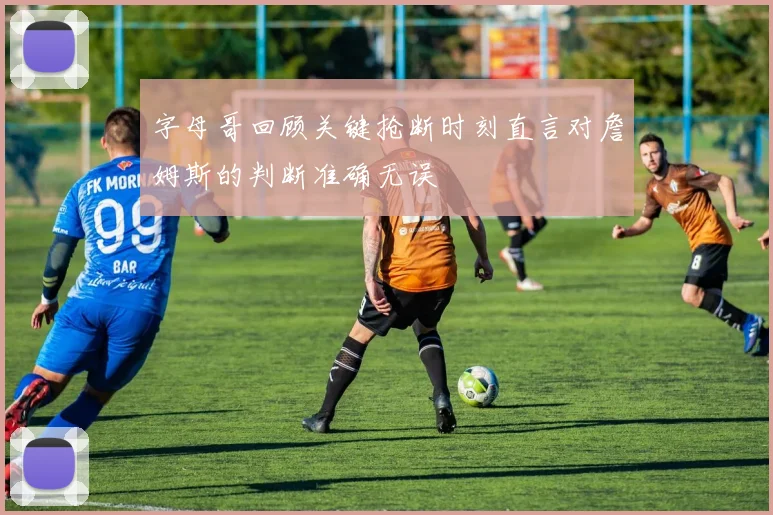 字母哥回顾关键抢断时刻直言对詹姆斯的判断准确无误