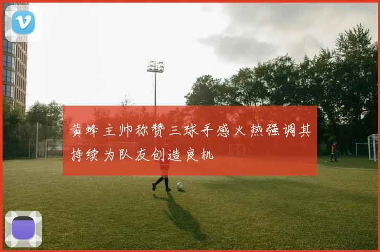 黄蜂主帅称赞三球手感火热强调其持续为队友创造良机