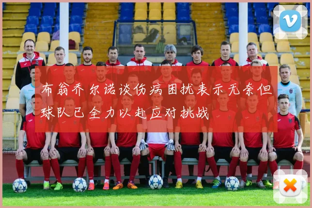 布翁乔尔诺谈伤病困扰表示无奈但球队已全力以赴应对挑战