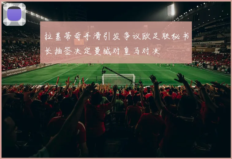 拉基蒂奇手滑引发争议欧足联秘书长抽签决定曼城对皇马对决