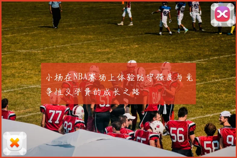 小杨在NBA赛场上体验防守强度与竞争性交学费的成长之路