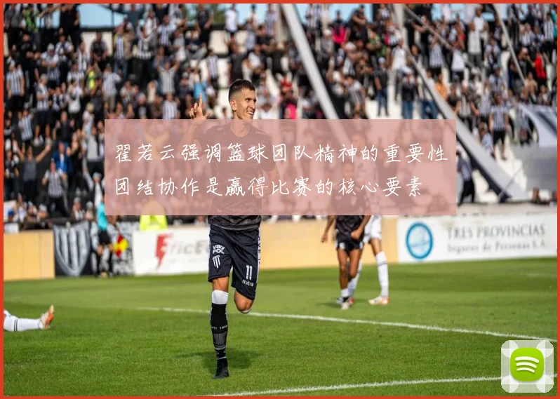 翟若云强调篮球团队精神的重要性团结协作是赢得比赛的核心要素