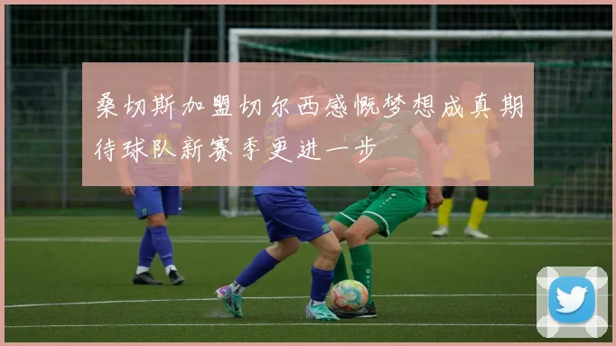 桑切斯加盟切尔西感慨梦想成真期待球队新赛季更进一步