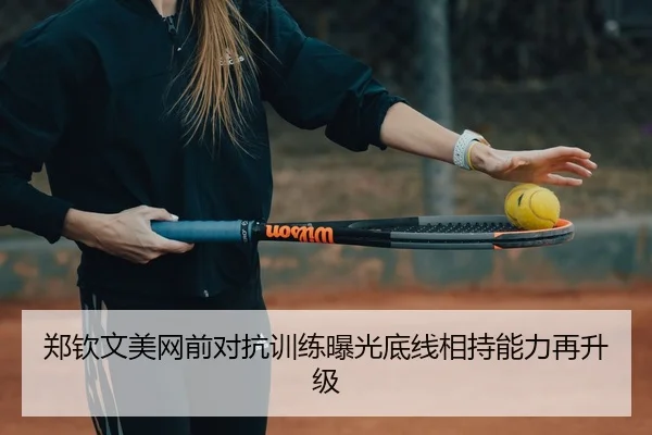 郑钦文美网前对抗训练曝光底线相持能力再升级
